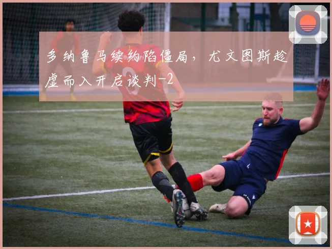 多纳鲁马续约陷僵局，尤文图斯趁虚而入开启谈判