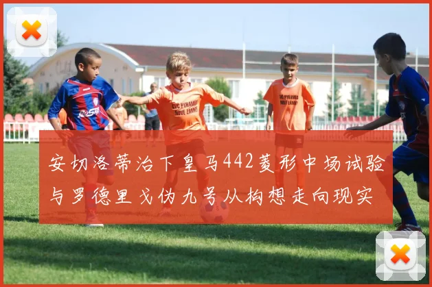 安切洛蒂治下皇马442菱形中场试验与罗德里戈伪九号从构想走向现实