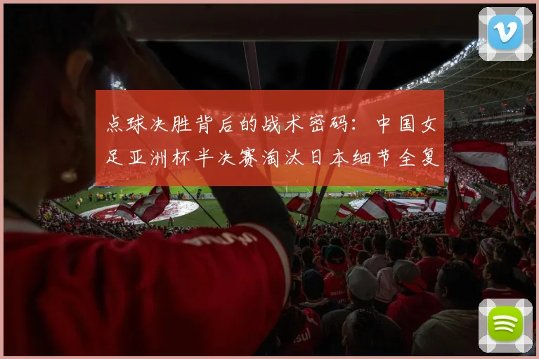 点球决胜背后的战术密码:中国女足亚洲杯半决赛淘汰日本细节全复盘