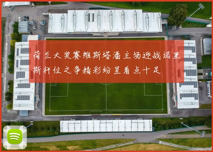 荷兰大奖赛维斯塔潘主场迎战诺里斯杆位之争精彩纷呈看点十足