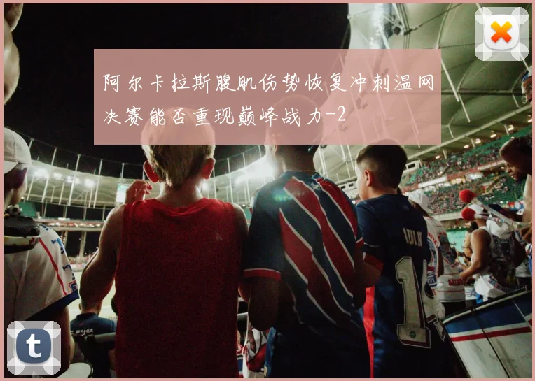 阿尔卡拉斯腹肌伤势恢复冲刺温网决赛能否重现巅峰战力