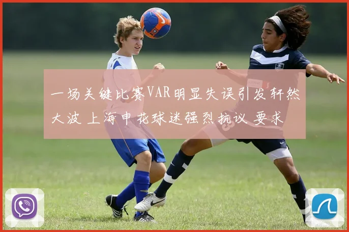 一场关键比赛VAR明显失误引发轩然大波 上海申花球迷强烈抗议 要求足协给说法并展开调查