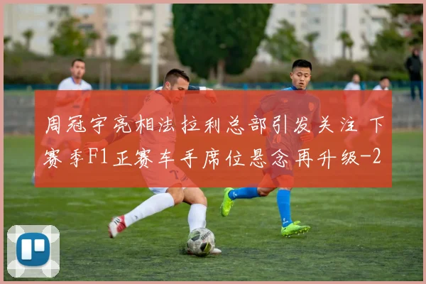 周冠宇亮相法拉利总部引发关注 下赛季F1正赛车手席位悬念再升级
