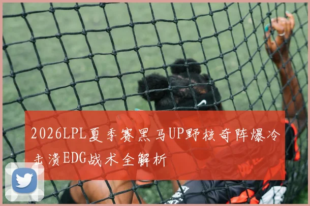 2026LPL夏季赛黑马UP野核奇阵爆冷击溃EDG战术全解析