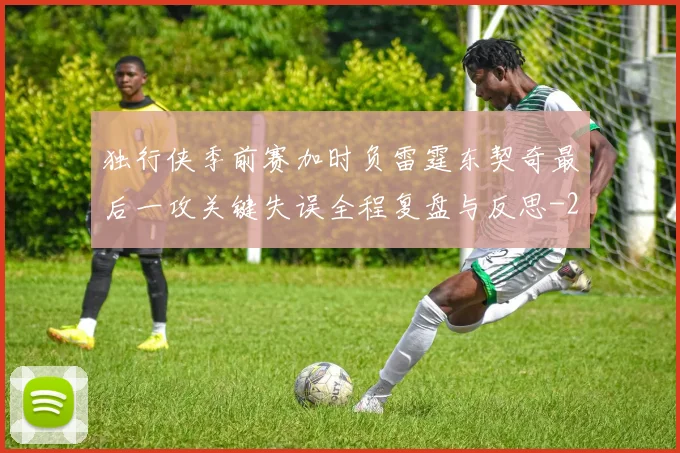 独行侠季前赛加时负雷霆东契奇最后一攻关键失误全程复盘与反思