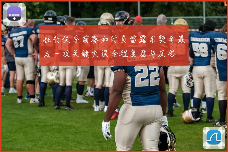独行侠季前赛加时负雷霆东契奇最后一攻关键失误全程复盘与反思