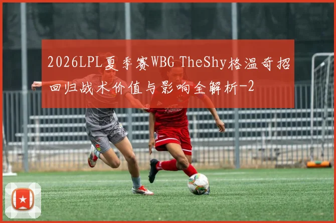 2026LPL夏季赛WBG TheShy格温奇招回归战术价值与影响全解析