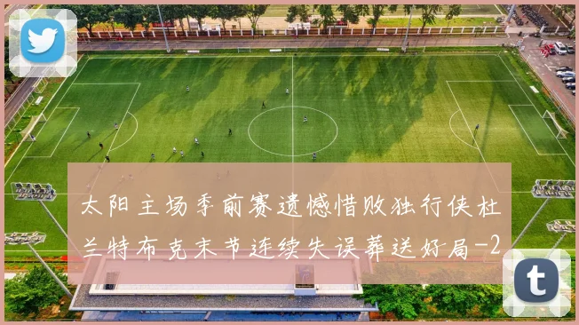 太阳主场季前赛遗憾惜败独行侠杜兰特布克末节连续失误葬送好局