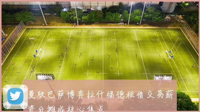 曼联巴萨博弈拉什福德租借交易薪资分摊成核心焦点