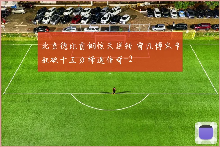 北京德比首钢惊天逆转 曾凡博末节狂砍十五分缔造传奇