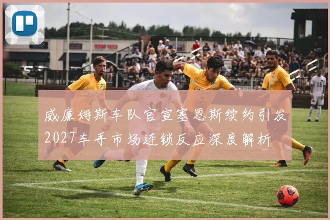 威廉姆斯车队官宣塞恩斯续约引发2027车手市场连锁反应深度解析