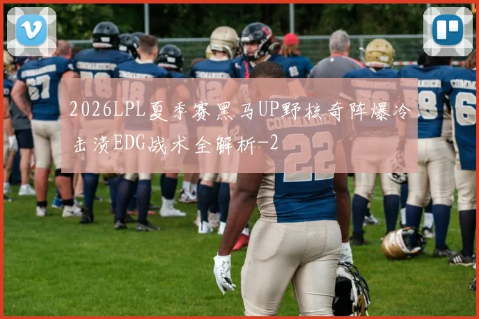 2026LPL夏季赛黑马UP野核奇阵爆冷击溃EDG战术全解析