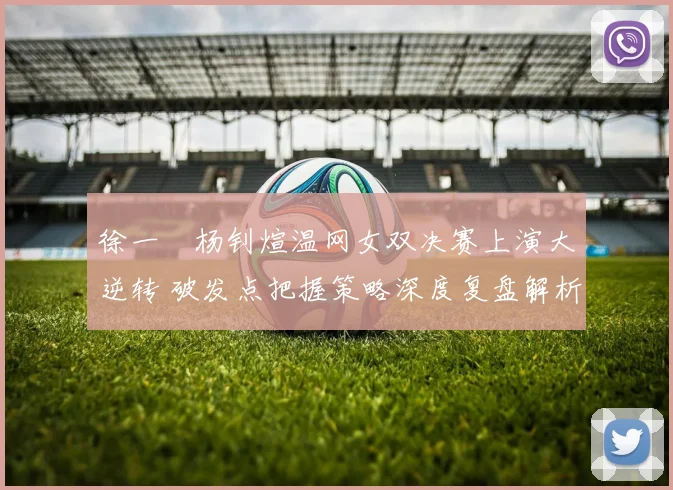徐一璠杨钊煊温网女双决赛上演大逆转 破发点把握策略深度复盘解析