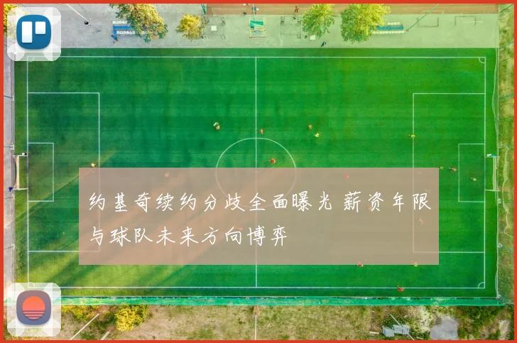 约基奇续约分歧全面曝光 薪资年限与球队未来方向博弈