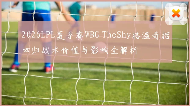 2026LPL夏季赛WBG TheShy格温奇招回归战术价值与影响全解析