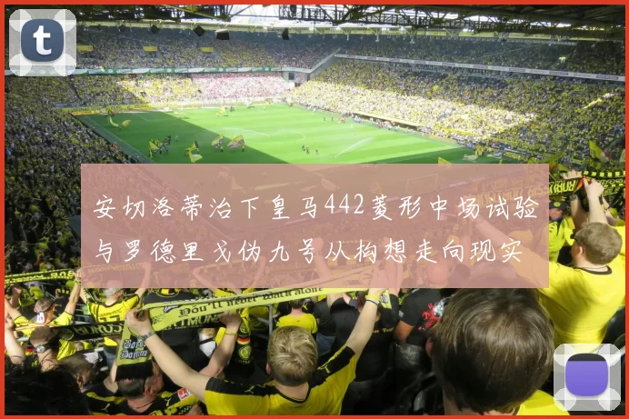 安切洛蒂治下皇马442菱形中场试验与罗德里戈伪九号从构想走向现实