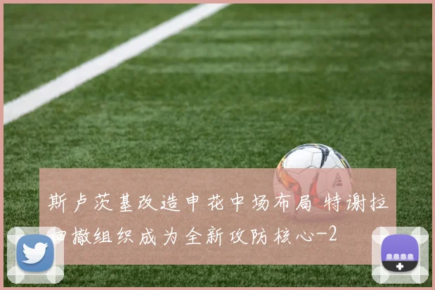斯卢茨基改造申花中场布局 特谢拉回撤组织成为全新攻防核心