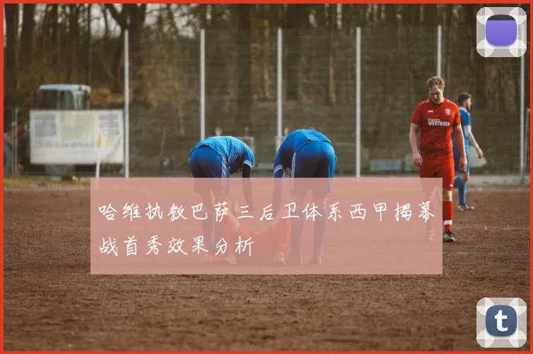 哈维执教巴萨三后卫体系西甲揭幕战首秀效果分析