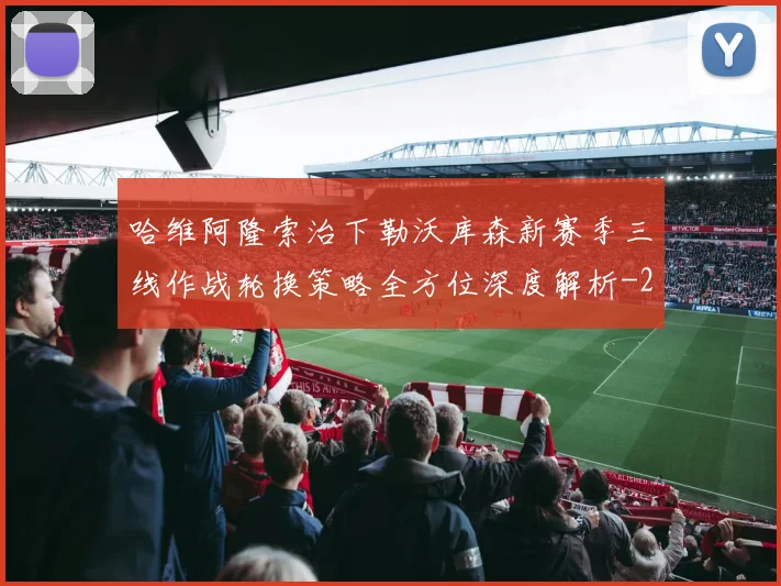 哈维阿隆索治下勒沃库森新赛季三线作战轮换策略全方位深度解析
