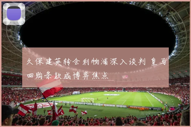 久保建英转会利物浦深入谈判 皇马回购条款成博弈焦点
