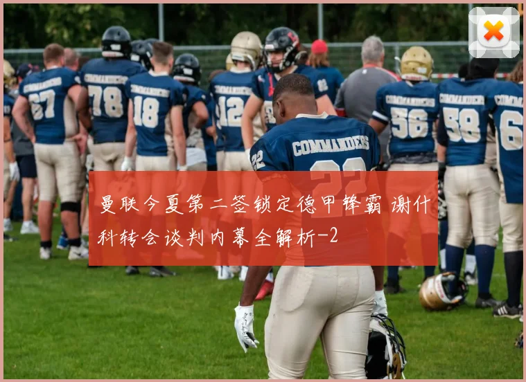 曼联今夏第二签锁定德甲锋霸 谢什科转会谈判内幕全解析