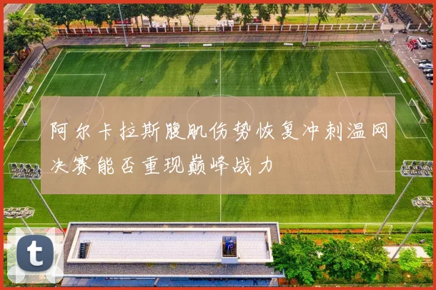 阿尔卡拉斯腹肌伤势恢复冲刺温网决赛能否重现巅峰战力