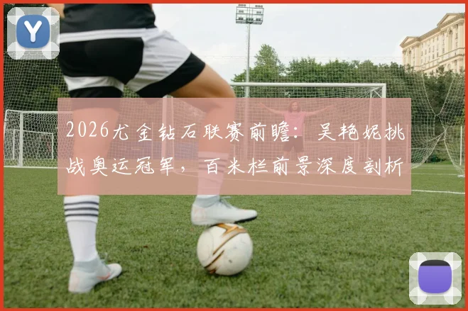 2026尤金钻石联赛前瞻：吴艳妮挑战奥运冠军，百米栏前景深度剖析