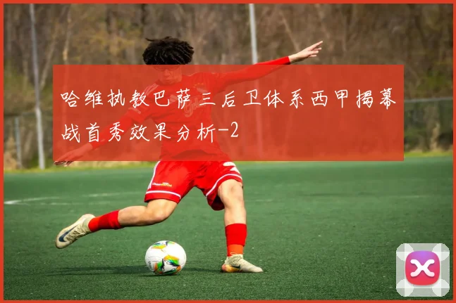 哈维执教巴萨三后卫体系西甲揭幕战首秀效果分析