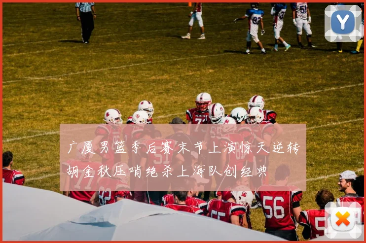 广厦男篮季后赛末节上演惊天逆转胡金秋压哨绝杀上海队创经典
