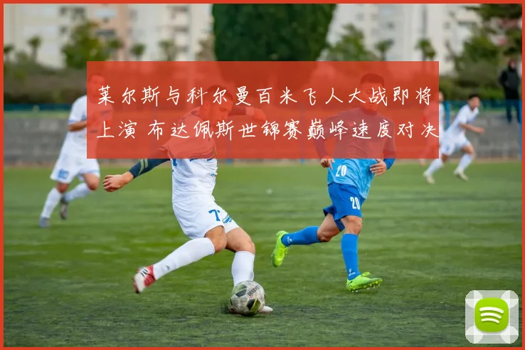 莱尔斯与科尔曼百米飞人大战即将上演 布达佩斯世锦赛巅峰速度对决前瞻