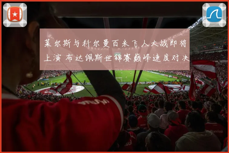 莱尔斯与科尔曼百米飞人大战即将上演 布达佩斯世锦赛巅峰速度对决前瞻