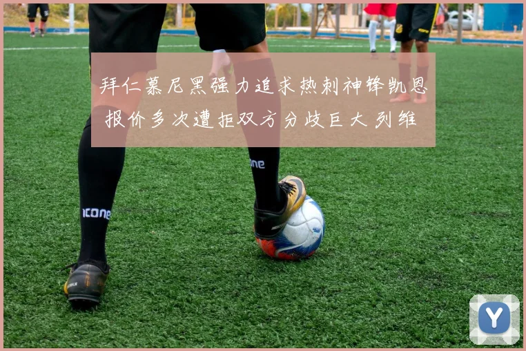 拜仁慕尼黑强力追求热刺神锋凯恩 报价多次遭拒双方分歧巨大 列维谈判内幕深度解析