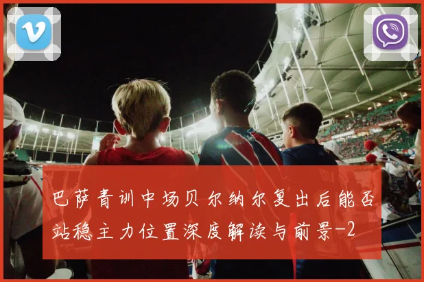 巴萨青训中场贝尔纳尔复出后能否站稳主力位置深度解读与前景