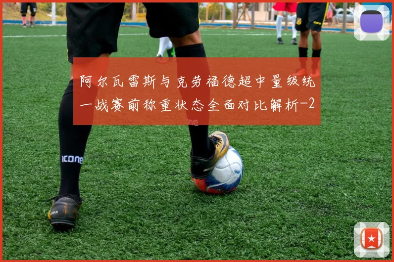阿尔瓦雷斯与克劳福德超中量级统一战赛前称重状态全面对比解析