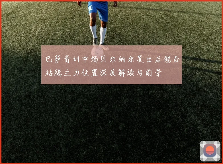 巴萨青训中场贝尔纳尔复出后能否站稳主力位置深度解读与前景