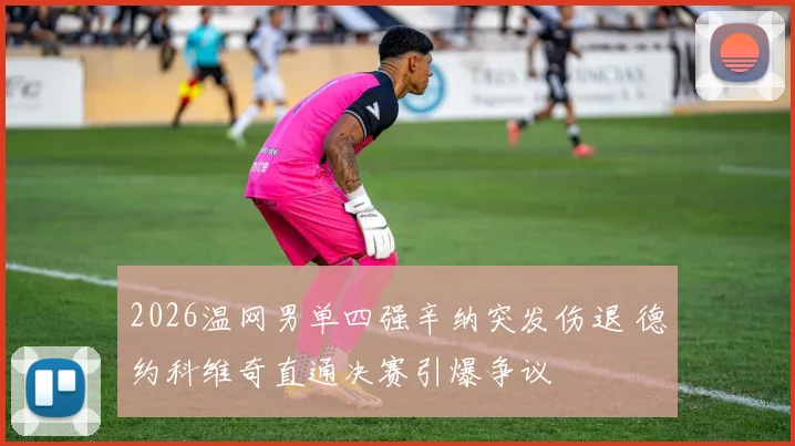 2026温网男单四强辛纳突发伤退 德约科维奇直通决赛引爆争议