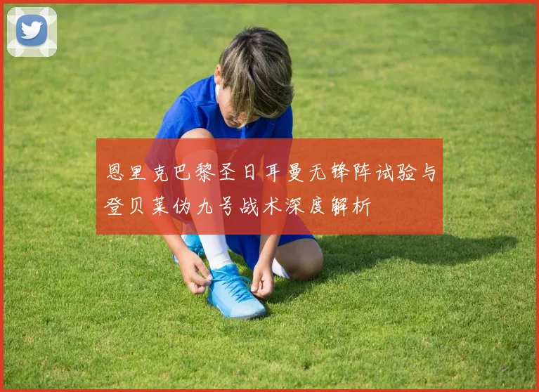 恩里克巴黎圣日耳曼无锋阵试验与登贝莱伪九号战术深度解析