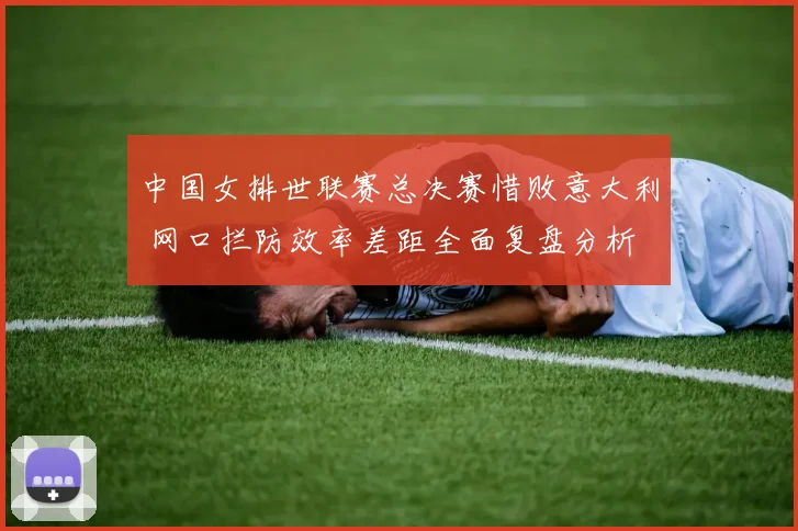 中国女排世联赛总决赛惜败意大利 网口拦防效率差距全面复盘分析