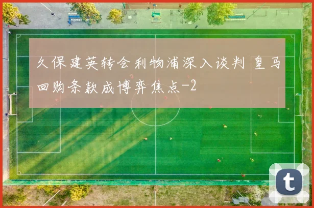 久保建英转会利物浦深入谈判 皇马回购条款成博弈焦点