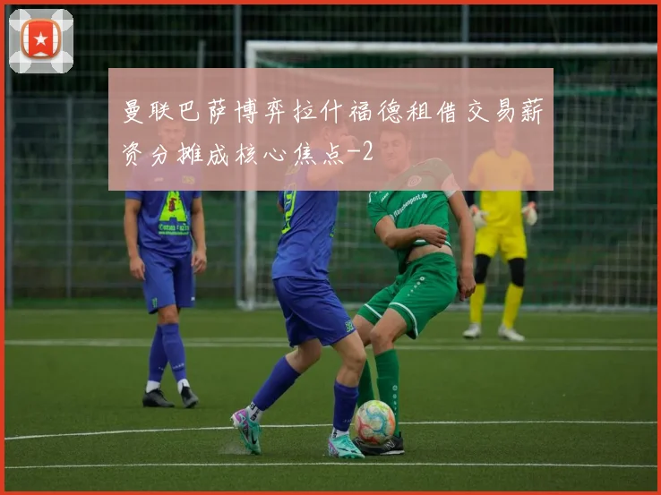 曼联巴萨博弈拉什福德租借交易薪资分摊成核心焦点
