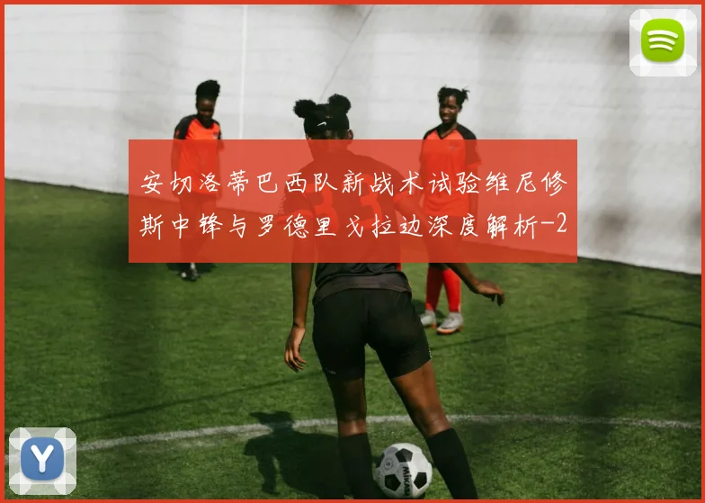 安切洛蒂巴西队新战术试验维尼修斯中锋与罗德里戈拉边深度解析