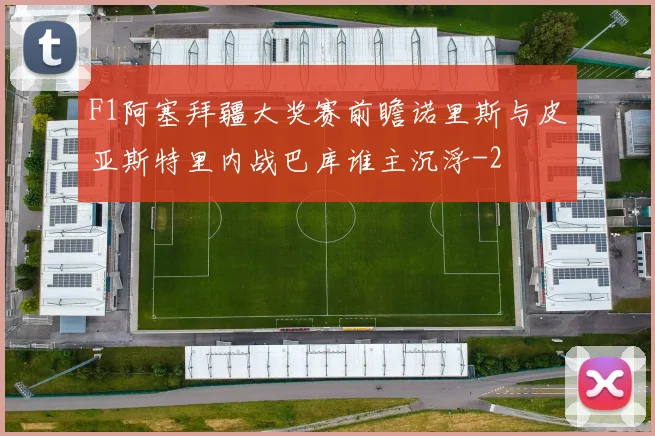 F1阿塞拜疆大奖赛前瞻诺里斯与皮亚斯特里内战巴库谁主沉浮
