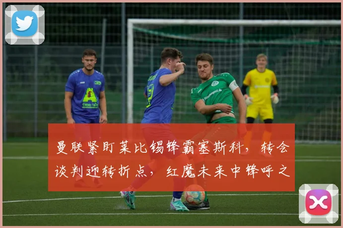 曼联紧盯莱比锡锋霸塞斯科,转会谈判迎转折点,红魔未来中锋呼之欲出