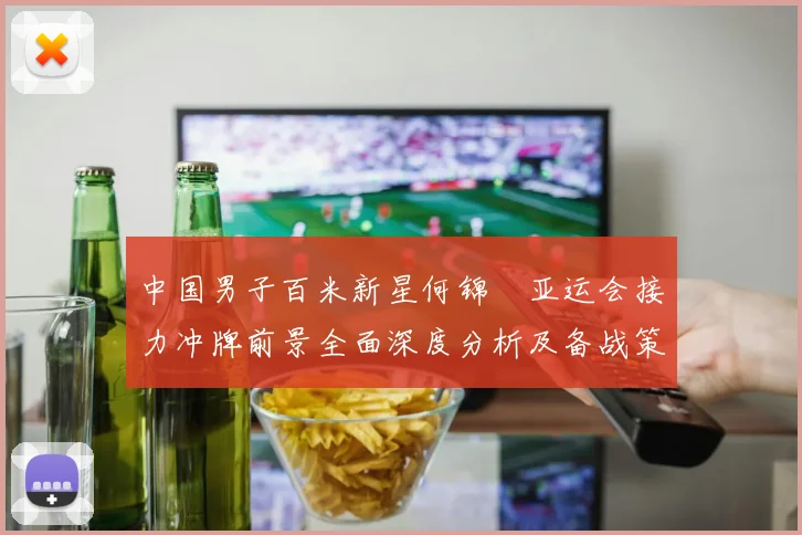 中国男子百米新星何锦櫶亚运会接力冲牌前景全面深度分析及备战策略